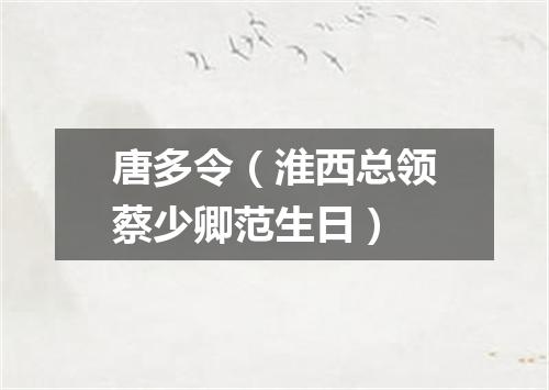 唐多令(淮西总领蔡少卿范生日)