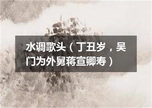 水调歌头（丁丑岁，吴门为外舅蒋宣卿寿）