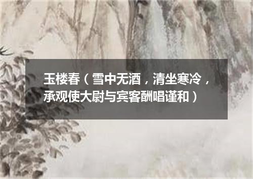 玉楼春（雪中无酒，清坐寒冷，承观使大尉与宾客酬唱谨和）