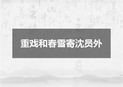 重戏和春雪寄沈员外
