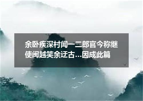 余卧疾深村闻一二郎官今称继使闽越笑余迂古…因成此篇