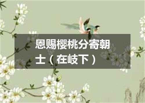 恩赐樱桃分寄朝士（在岐下）