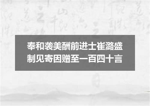 奉和袭美酬前进士崔潞盛制见寄因赠至一百四十言