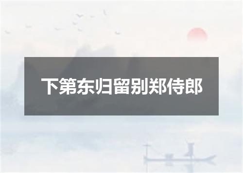 下第东归留别郑侍郎