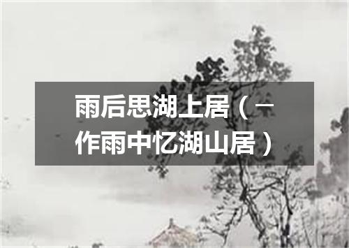 雨后思湖上居（─作雨中忆湖山居）