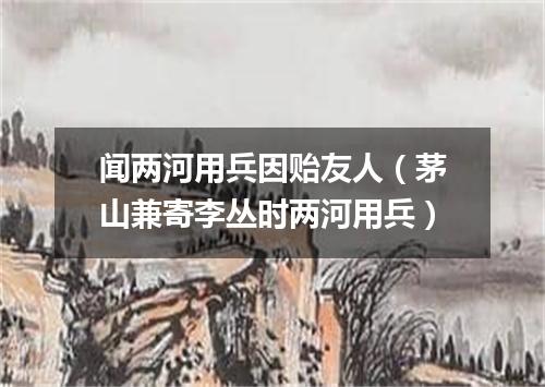 闻两河用兵因贻友人（茅山兼寄李丛时两河用兵）