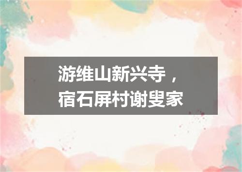 游维山新兴寺，宿石屏村谢叟家