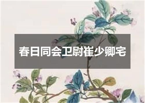 春日同会卫尉崔少卿宅