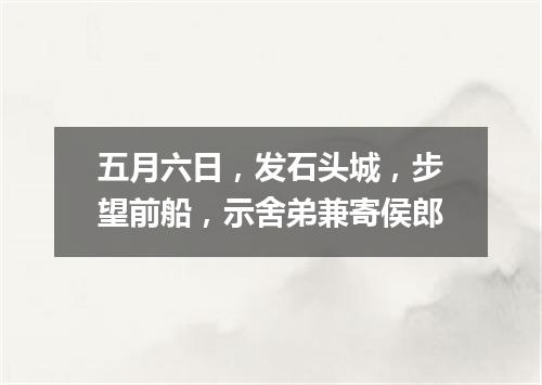 五月六日，发石头城，步望前船，示舍弟兼寄侯郎