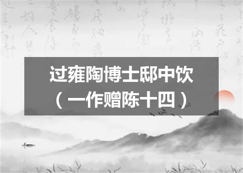 过雍陶博士邸中饮（一作赠陈十四）
