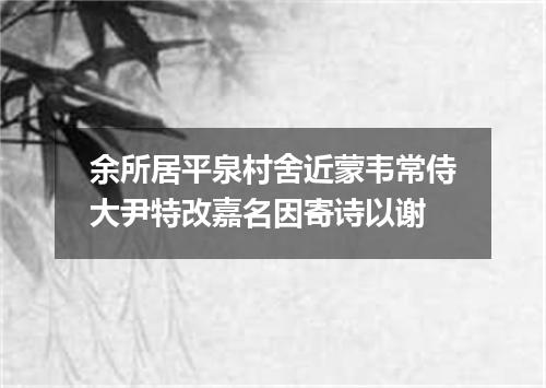 余所居平泉村舍近蒙韦常侍大尹特改嘉名因寄诗以谢