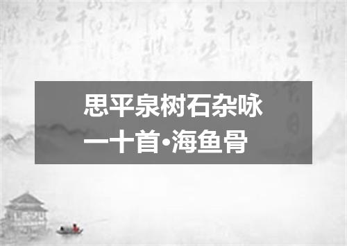 思平泉树石杂咏一十首·海鱼骨