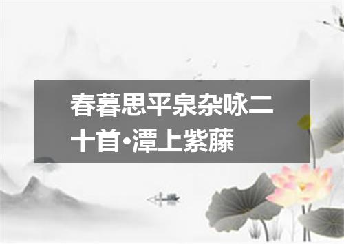 春暮思平泉杂咏二十首·潭上紫藤