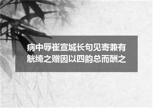 病中辱崔宣城长句见寄兼有觥绮之赠因以四韵总而酬之