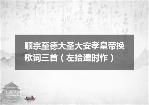 顺宗至德大圣大安孝皇帝挽歌词三首（左拾遗时作）