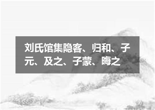 刘氏馆集隐客、归和、子元、及之、子蒙、晦之