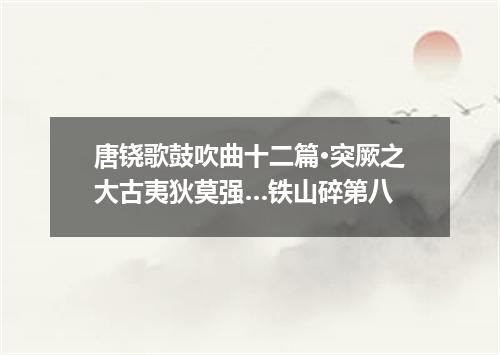 唐铙歌鼓吹曲十二篇·突厥之大古夷狄莫强…铁山碎第八