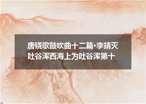 唐铙歌鼓吹曲十二篇·李靖灭吐谷浑西海上为吐谷浑第十