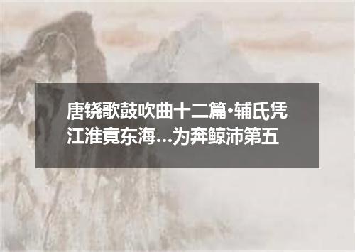 唐铙歌鼓吹曲十二篇·辅氏凭江淮竟东海…为奔鲸沛第五