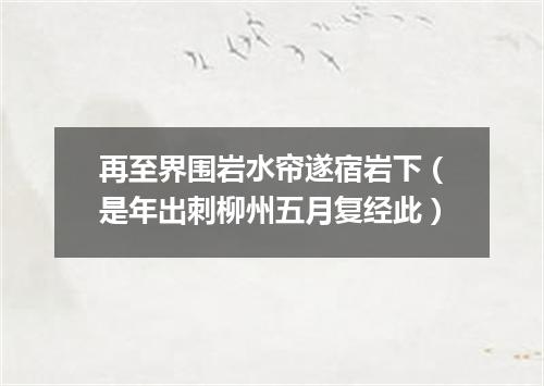 再至界围岩水帘遂宿岩下(是年出刺柳州五月复经此)