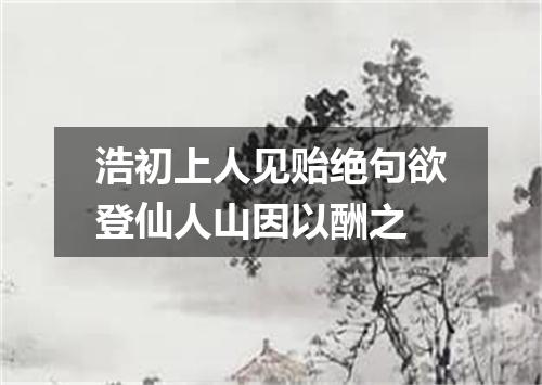 浩初上人见贻绝句欲登仙人山因以酬之