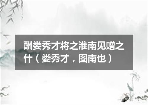 酬娄秀才将之淮南见赠之什（娄秀才，图南也）