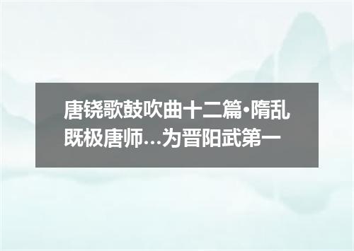唐铙歌鼓吹曲十二篇·隋乱既极唐师…为晋阳武第一