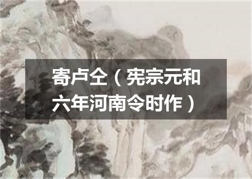 寄卢仝（宪宗元和六年河南令时作）