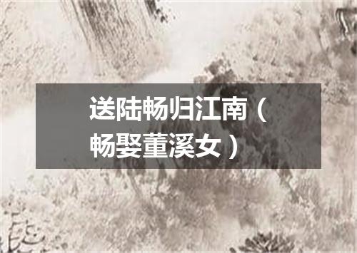 送陆畅归江南（畅娶董溪女）