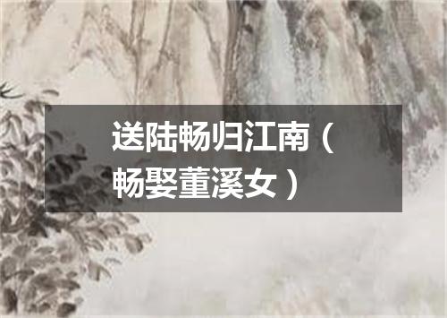 送陆畅归江南（畅娶董溪女）