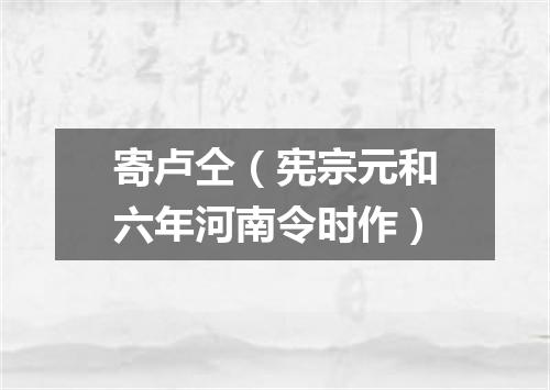 寄卢仝（宪宗元和六年河南令时作）