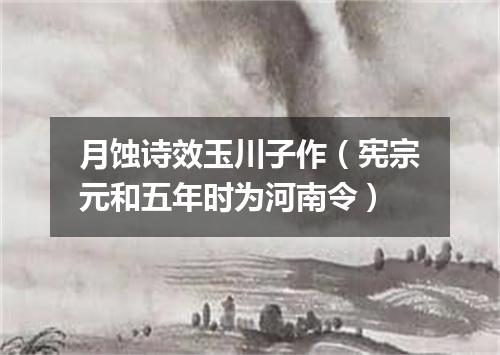 月蚀诗效玉川子作（宪宗元和五年时为河南令）