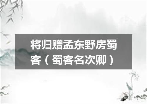 将归赠孟东野房蜀客（蜀客名次卿）