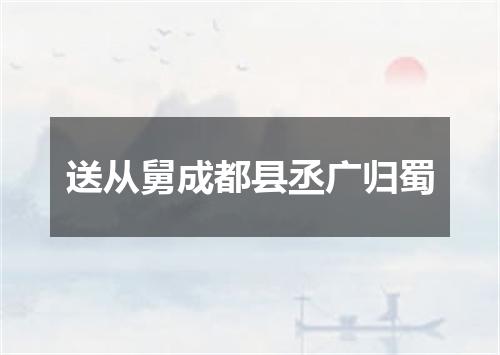 送从舅成都县丞广归蜀