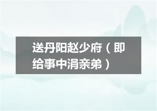 送丹阳赵少府（即给事中涓亲弟）