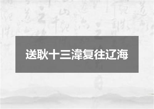 送耿十三湋复往辽海