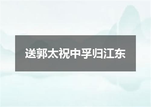 送郭太祝中孚归江东
