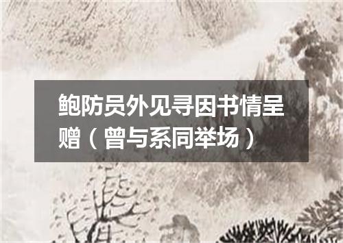 鲍防员外见寻因书情呈赠（曾与系同举场）