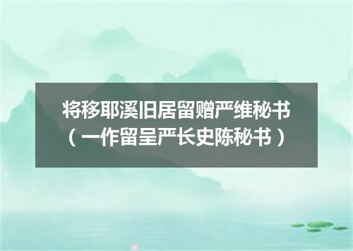 将移耶溪旧居留赠严维秘书（一作留呈严长史陈秘书）
