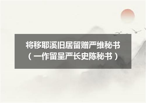 将移耶溪旧居留赠严维秘书(一作留呈严长史陈秘书)