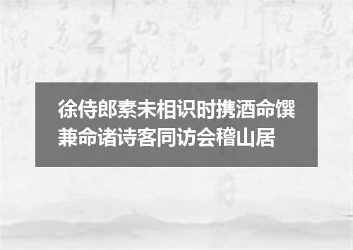 徐侍郎素未相识时携酒命馔兼命诸诗客同访会稽山居