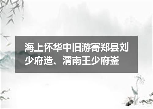海上怀华中旧游寄郑县刘少府造、渭南王少府崟