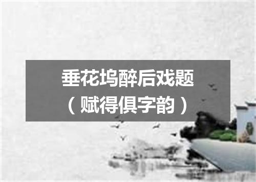 垂花坞醉后戏题（赋得俱字韵）