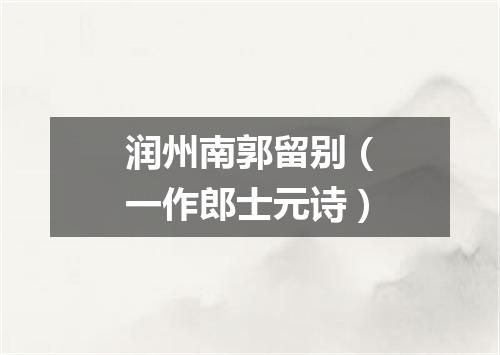 润州南郭留别（一作郎士元诗）