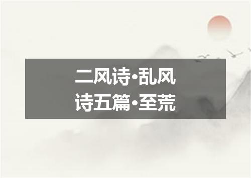 二风诗·乱风诗五篇·至荒