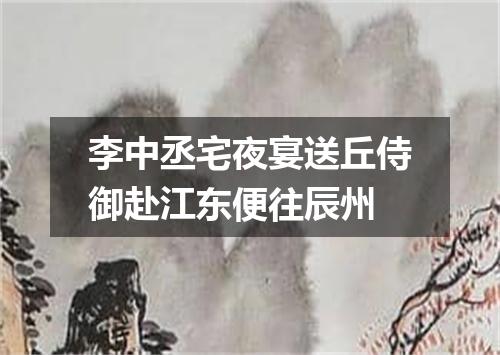 李中丞宅夜宴送丘侍御赴江东便往辰州