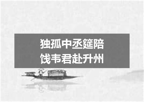 独孤中丞筵陪饯韦君赴升州