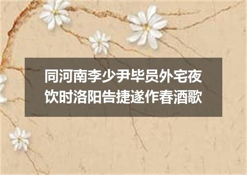同河南李少尹毕员外宅夜饮时洛阳告捷遂作春酒歌