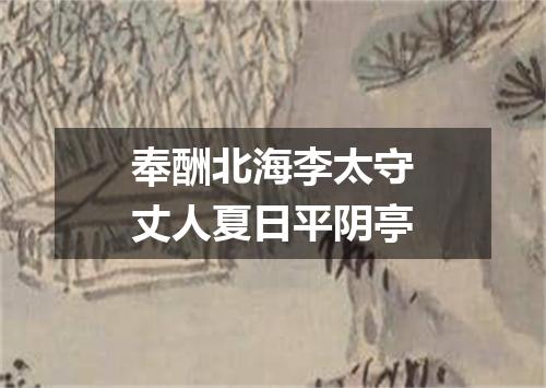 奉酬北海李太守丈人夏日平阴亭