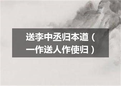 送李中丞归本道（一作送人作使归）